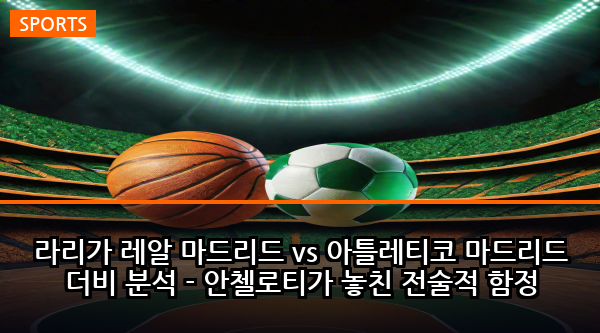 라리가 레알 마드리드 vs 아틀레티코 마드리드 더비 분석 - 안첼로티가 놓친 전술적 함정