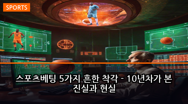 스포츠베팅 5가지 흔한 착각 - 10년차가 본 진실과 현실