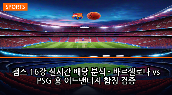 챔스 16강 실시간 배당 분석 - 바르셀로나 vs PSG 홈 어드밴티지 함정 검증