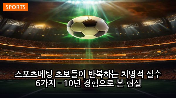 스포츠베팅 초보들이 반복하는 치명적 실수 6가지 - 10년 경험으로 본 현실