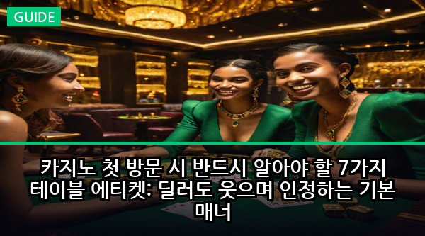 카지노 첫 방문 시 반드시 알아야 할 7가지 테이블 에티켓: 딜러도 웃으며 인정하는 기본 매너