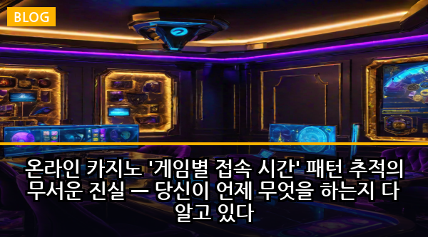 온라인 카지노 '게임별 접속 시간' 패턴 추적의 무서운 진실 — 당신이 언제 무엇을 하는지 다 알고 있다