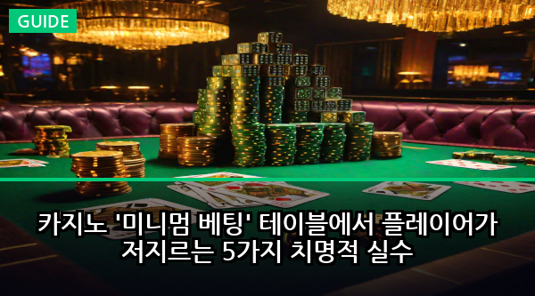 카지노 '미니멈 베팅' 테이블에서 플레이어가 저지르는 5가지 치명적 실수