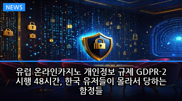 유럽 온라인카지노 개인정보 규제 GDPR-2 시행 48시간, 한국 유저들이 몰라서 당하는 함정들