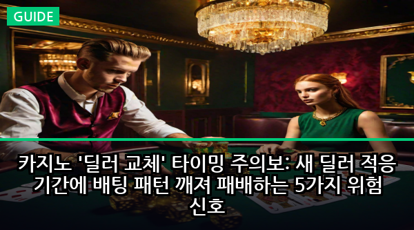 카지노 '딜러 교체' 타이밍 주의보: 새 딜러 적응 기간에 배팅 패턴 깨져 패배하는 5가지 위험 신호
