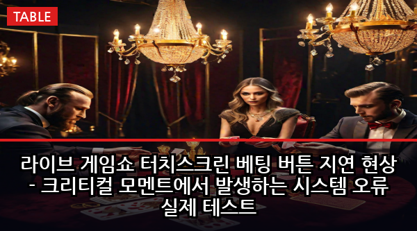 라이브 게임쇼 터치스크린 베팅 버튼 지연 현상 - 크리티컬 모멘트에서 발생하는 시스템 오류 실제 테스트