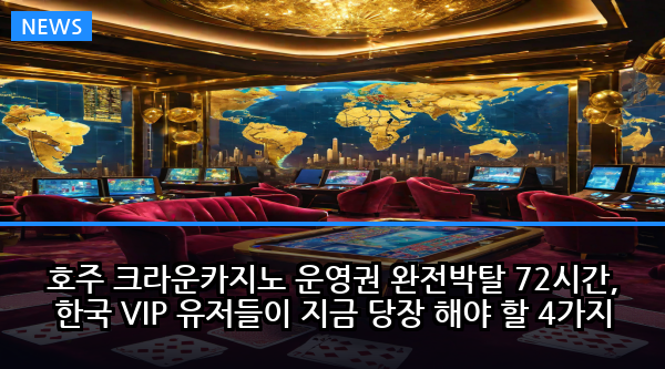 호주 크라운카지노 운영권 완전박탈 72시간, 한국 VIP 유저들이 지금 당장 해야 할 4가지