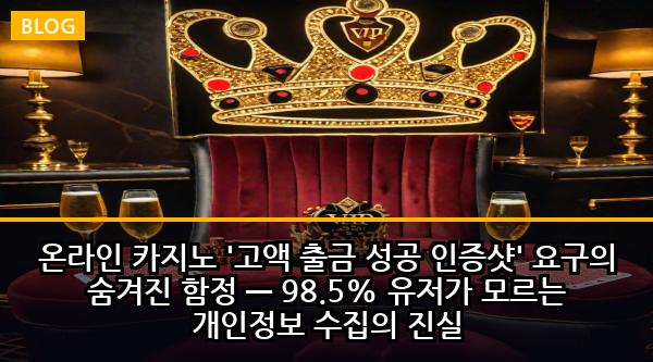 온라인 카지노 '고액 출금 성공 인증샷' 요구의 숨겨진 함정 — 98.5% 유저가 모르는 개인정보 수집의 진실