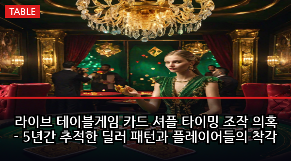 라이브 테이블게임 카드 셔플 타이밍 조작 의혹 - 5년간 추적한 딜러 패턴과 플레이어들의 착각