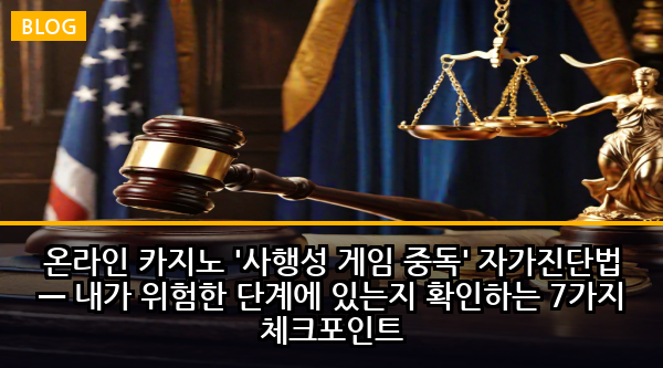 온라인 카지노 '사행성 게임 중독' 자가진단법 — 내가 위험한 단계에 있는지 확인하는 7가지 체크포인트