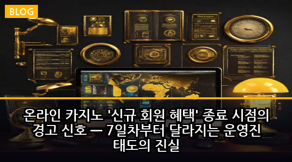 온라인 카지노 '신규 회원 혜택' 종료 시점의 경고 신호 — 7일차부터 달라지는 운영진 태도의 진실