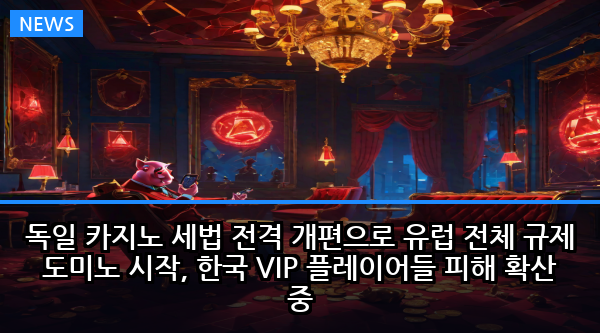 독일 카지노 세법 전격 개편으로 유럽 전체 규제 도미노 시작, 한국 VIP 플레이어들 피해 확산 중