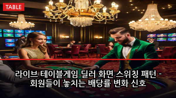 라이브 테이블게임 딜러 화면 스위칭 패턴 - 회원들이 놓치는 배당률 변화 신호