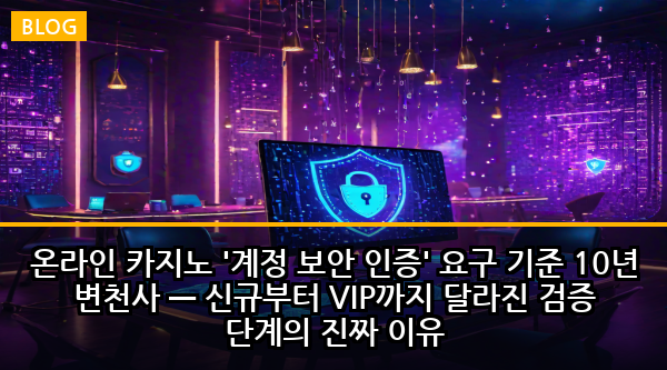 온라인 카지노 '계정 보안 인증' 요구 기준 10년 변천사 — 신규부터 VIP까지 달라진 검증 단계의 진짜 이유