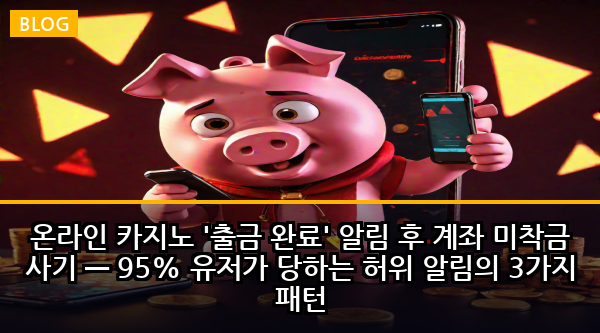 온라인 카지노 '출금 완료' 알림 후 계좌 미착금 사기 — 95% 유저가 당하는 허위 알림의 3가지 패턴