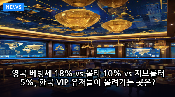 영국 베팅세 18% vs 몰타 10% vs 지브롤터 5%, 한국 VIP 유저들이 몰려가는 곳은?