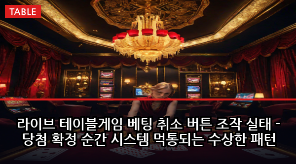 라이브 테이블게임 베팅 취소 버튼 조작 실태 - 당첨 확정 순간 시스템 먹통되는 수상한 패턴