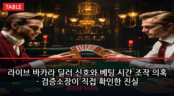라이브 바카라 딜러 신호와 베팅 시간 조작 의혹 - 검증소장이 직접 확인한 진실