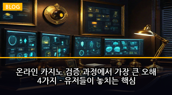 온라인 카지노 검증 과정에서 가장 큰 오해 4가지 - 유저들이 놓치는 핵심