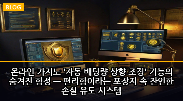 온라인 카지노 '자동 베팅량 상향 조정' 기능의 숨겨진 함정 — 편리함이라는 포장지 속 잔인한 손실 유도 시스템