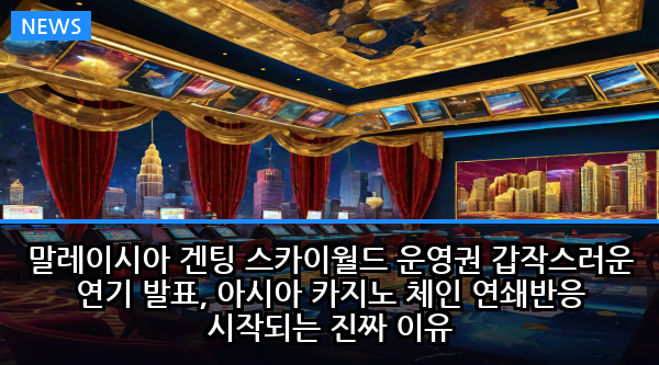 말레이시아 겐팅 스카이월드 운영권 갑작스러운 연기 발표, 아시아 카지노 체인 연쇄반응 시작되는 진짜 이유