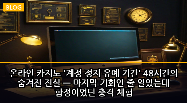 온라인 카지노 '계정 정지 유예 기간' 48시간의 숨겨진 진실 — 마지막 기회인 줄 알았는데 함정이었던 충격 체험