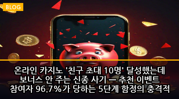 온라인 카지노 '친구 초대 10명' 달성했는데 보너스 안 주는 신종 사기 — 추천 이벤트 참여자 96.7%가 당하는 5단계 함정의 충격적 진실