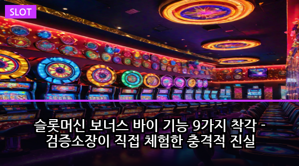 슬롯머신 보너스 바이 기능 9가지 착각 - 검증소장이 직접 체험한 충격적 진실