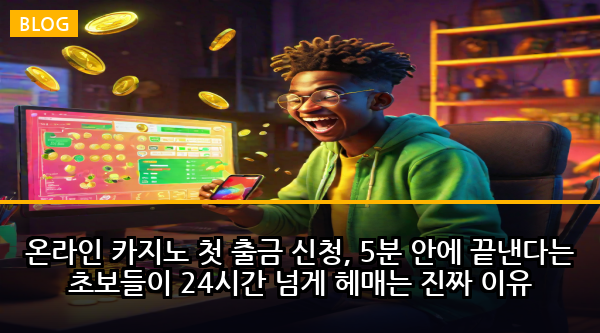 온라인 카지노 첫 출금 신청, 5분 안에 끝낸다는 초보들이 24시간 넘게 헤매는 진짜 이유