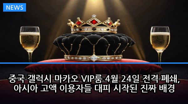 중국 갤럭시 마카오 VIP룸 4월 24일 전격 폐쇄, 아시아 고액 이용자들 대피 시작된 진짜 배경