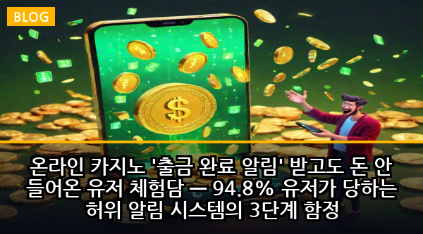 온라인 카지노 '출금 완료 알림' 받고도 돈 안 들어온 유저 체험담 — 94.8% 유저가 당하는 허위 알림 시스템의 3단계 함정