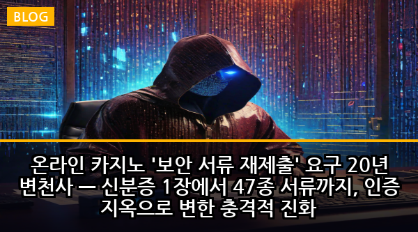 온라인 카지노 '보안 서류 재제출' 요구 20년 변천사 — 신분증 1장에서 47종 서류까지, 인증 지옥으로 변한 충격적 진화