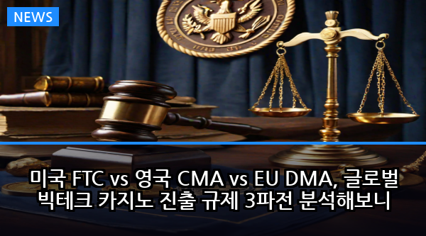 미국 FTC vs 영국 CMA vs EU DMA, 글로벌 빅테크 카지노 진출 규제 3파전 분석해보니