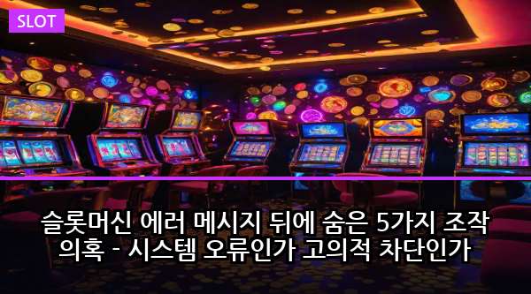 슬롯머신 에러 메시지 뒤에 숨은 5가지 조작 의혹 - 시스템 오류인가 고의적 차단인가