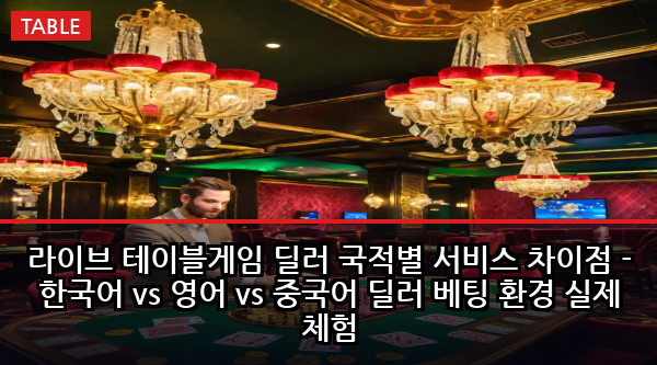 라이브 테이블게임 딜러 국적별 서비스 차이점 - 한국어 vs 영어 vs 중국어 딜러 베팅 환경 실제 체험