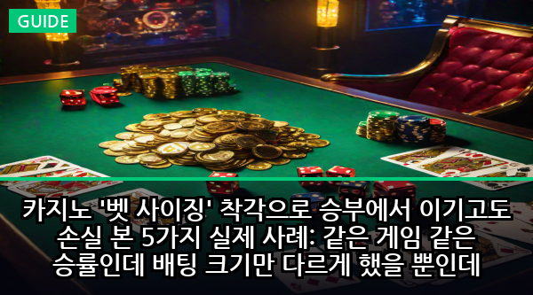 카지노 '벳 사이징' 착각으로 승부에서 이기고도 손실 본 5가지 실제 사례: 같은 게임 같은 승률인데 배팅 크기만 다르게 했을 뿐인데