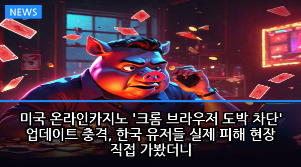 미국 온라인카지노 '크롬 브라우저 도박 차단' 업데이트 충격, 한국 유저들 실제 피해 현장 직접 가봤더니
