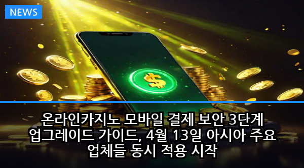 온라인카지노 모바일 결제 보안 3단계 업그레이드 가이드, 4월 13일 아시아 주요 업체들 동시 적용 시작