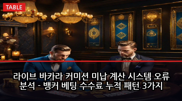 라이브 바카라 커미션 미납 계산 시스템 오류 분석 - 뱅커 베팅 수수료 누적 패턴 3가지