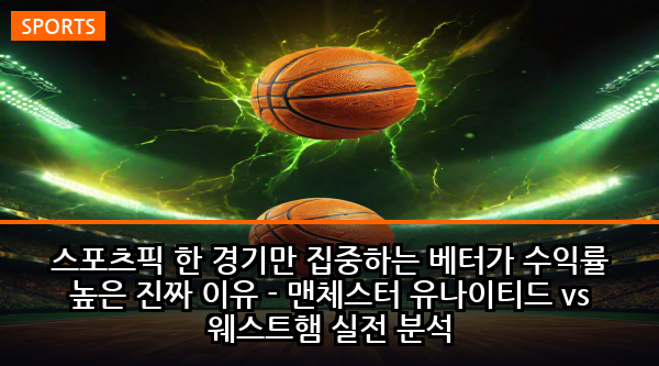 스포츠픽 한 경기만 집중하는 베터가 수익률 높은 진짜 이유 - 맨체스터 유나이티드 vs 웨스트햄 실전 분석