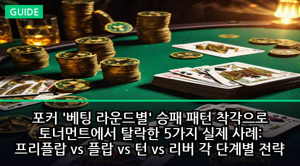 포커 '베팅 라운드별' 승패 패턴 착각으로 토너먼트에서 탈락한 5가지 실제 사례: 프리플랍 vs 플랍 vs 턴 vs 리버 각 단계별 전략 실수
