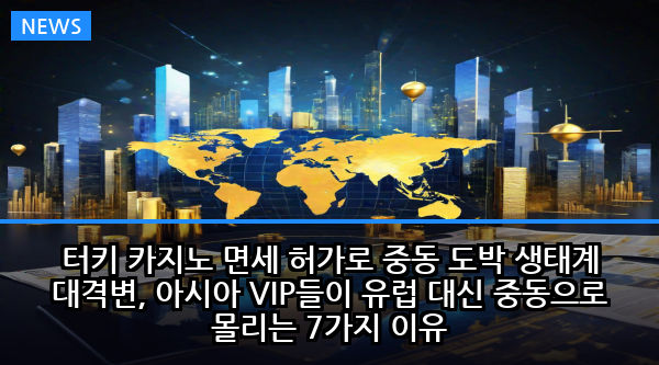 터키 카지노 면세 허가로 중동 도박 생태계 대격변, 아시아 VIP들이 유럽 대신 중동으로 몰리는 7가지 이유