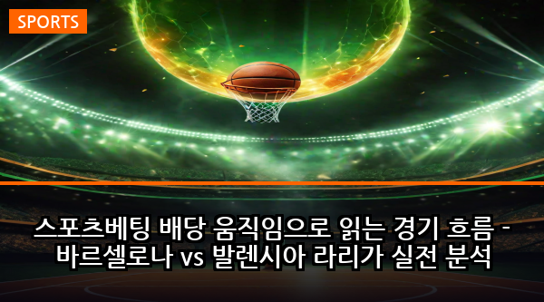 스포츠베팅 배당 움직임으로 읽는 경기 흐름 - 바르셀로나 vs 발렌시아 라리가 실전 분석