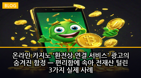 온라인 카지노 '환전상 연결 서비스' 광고의 숨겨진 함정 — 편리함에 속아 전재산 털린 3가지 실제 사례