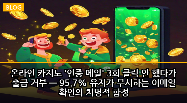 온라인 카지노 '인증 메일' 3회 클릭 안 했다가 출금 거부 — 95.7% 유저가 무시하는 이메일 확인의 치명적 함정