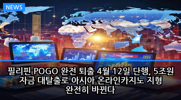 필리핀 POGO 완전 퇴출 4월 12일 단행, 5조원 자금 대탈출로 아시아 온라인카지노 지형 완전히 바뀐다