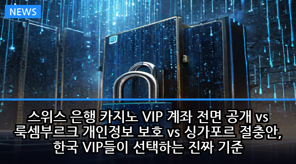 스위스 은행 카지노 VIP 계좌 전면 공개 vs 룩셈부르크 개인정보 보호 vs 싱가포르 절충안, 한국 VIP들이 선택하는 진짜 기준