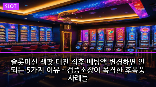 슬롯머신 잭팟 터진 직후 베팅액 변경하면 안 되는 5가지 이유 - 검증소장이 목격한 후폭풍 사례들
