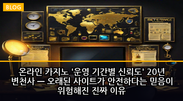 온라인 카지노 '운영 기간별 신뢰도' 20년 변천사 — 오래된 사이트가 안전하다는 믿음이 위험해진 진짜 이유