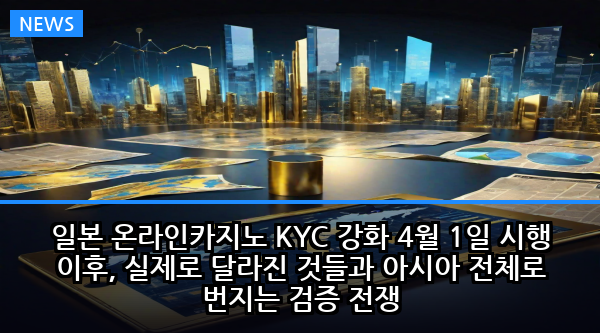 일본 온라인카지노 KYC 강화 4월 1일 시행 이후, 실제로 달라진 것들과 아시아 전체로 번지는 검증 전쟁
